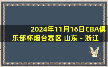 2024年11月16日CBA俱乐部杯烟台赛区 山东 - 浙江 全场精华回放